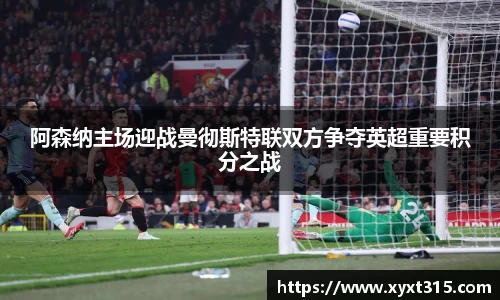 阿森纳主场迎战曼彻斯特联双方争夺英超重要积分之战